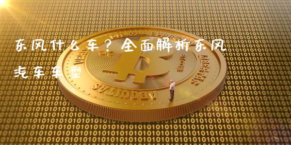 东风什么车?全面解析东风汽车车型_股权投资_第1张_股权投资_基金管理_股票交易_金融服务 东风什么车?全面解析东风汽车车型_https://m.lcjysmgs.com_股权投资_第1张
