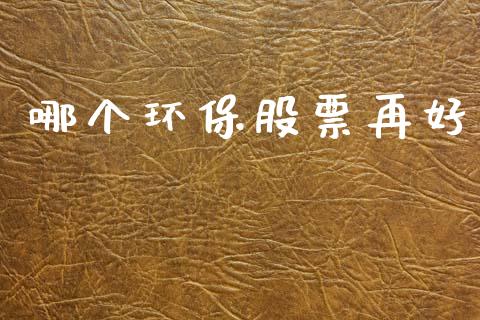 哪个环保股票再好_https://m.lcjysmgs.com_股票交易_第1张