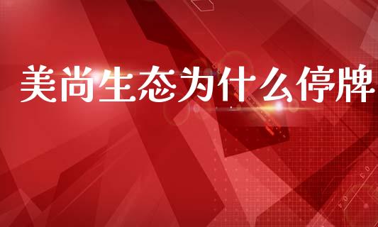 美尚生态为什么停牌_https://m.lcjysmgs.com_基金管理_第1张