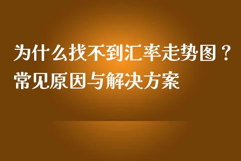 为什么找不到汇率走势图？常见原因与解决方案_https://m.lcjysmgs.com_金融服务_第1张