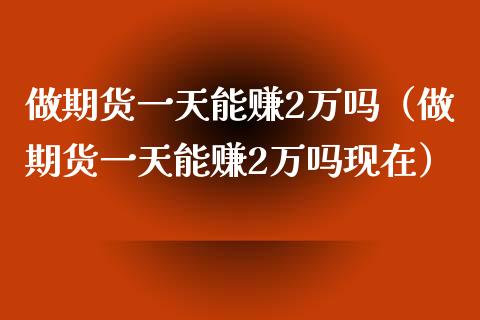 做期货一天能赚2万吗（做期货一天能赚2万吗现在）_https://m.lcjysmgs.com_股票交易_第1张