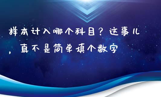 样本计入哪个科目？这事儿，真不是简单填个数字_https://m.lcjysmgs.com_股票交易_第1张