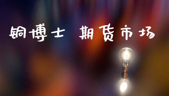 铜博士 期货市场_https://m.lcjysmgs.com_金融服务_第1张