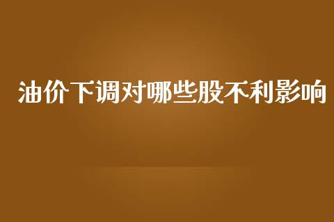 油价下调对哪些股不利影响_https://m.lcjysmgs.com_基金管理_第1张