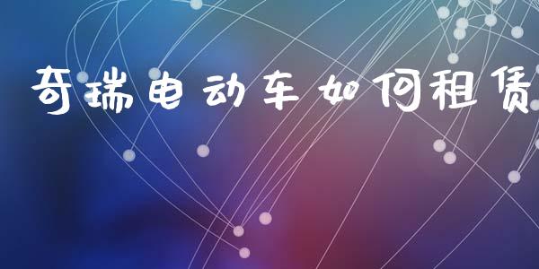 奇瑞电动车如何租赁_https://m.lcjysmgs.com_股权投资_第1张