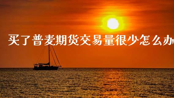 买了普麦期货交易量很少怎么办_https://m.lcjysmgs.com_股权投资_第1张