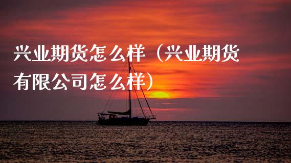 兴业期货怎么样（兴业期货有限公司怎么样）_https://m.lcjysmgs.com_基金管理_第1张
