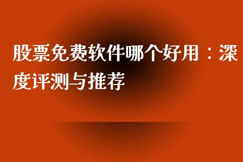 股票免费软件哪个好用：深度评测与推荐_https://m.lcjysmgs.com_股权投资_第1张