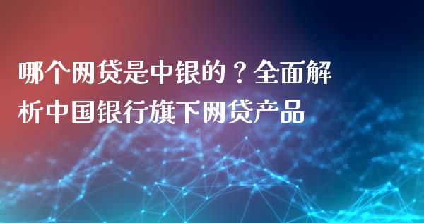 哪个网贷是中银的？全面解析中国银行旗下网贷产品_https://m.lcjysmgs.com_基金管理_第1张