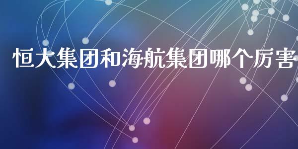恒大集团和海航集团哪个厉害_https://m.lcjysmgs.com_金融服务_第1张
