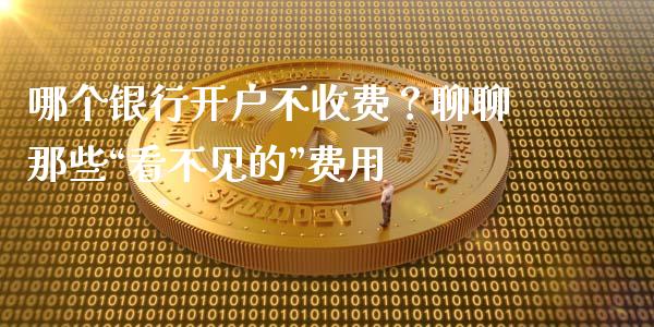 哪个银行开户不收费？聊聊那些“看不见的”费用_https://m.lcjysmgs.com_股权投资_第1张