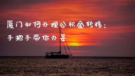 厦门如何办理公积金转移：手把手带你办妥_https://m.lcjysmgs.com_基金管理_第1张