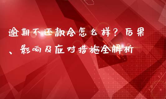 逾期不还款会怎么样？后果、影响及应对措施全解析_https://m.lcjysmgs.com_基金管理_第1张