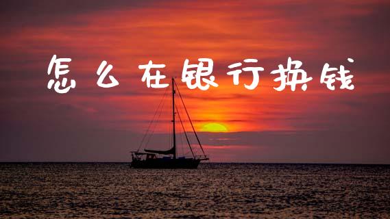 怎么在银行换钱_https://m.lcjysmgs.com_基金管理_第1张