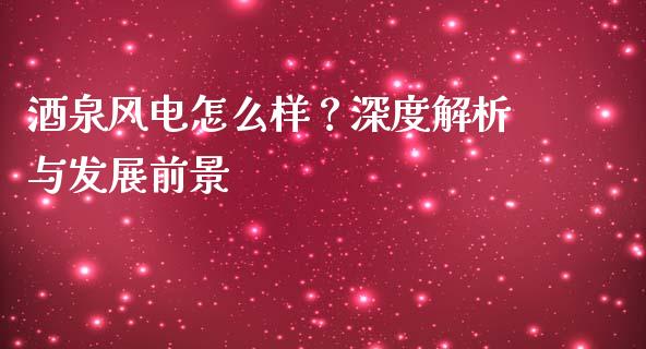 酒泉风电怎么样？深度解析与发展前景_https://m.lcjysmgs.com_股票交易_第1张