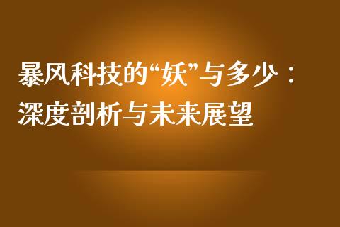 暴风科技的“妖”与多少：深度剖析与未来展望_https://m.lcjysmgs.com_金融服务_第1张