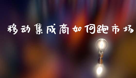 移动集成商如何跑市场_https://m.lcjysmgs.com_基金管理_第1张