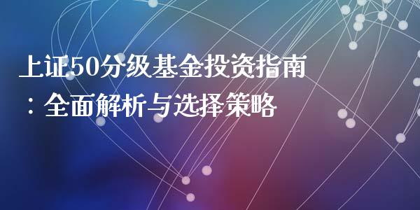 上证50分级基金投资指南：全面解析与选择策略_https://m.lcjysmgs.com_金融服务_第1张