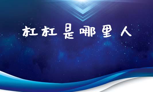 杠杠是哪里人_https://m.lcjysmgs.com_股票交易_第1张