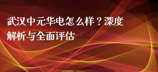 武汉中元华电怎么样？深度解析与全面评估_https://m.lcjysmgs.com_金融服务_第1张