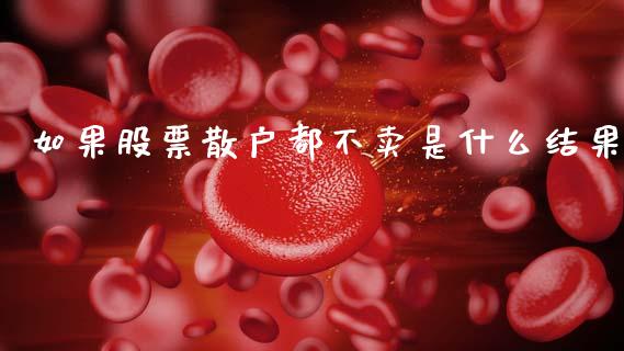 如果股票散户都不卖是什么结果_https://m.lcjysmgs.com_股票交易_第1张