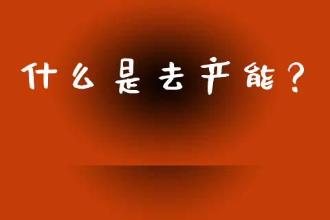 什么是去产能？_https://m.lcjysmgs.com_基金管理_第1张