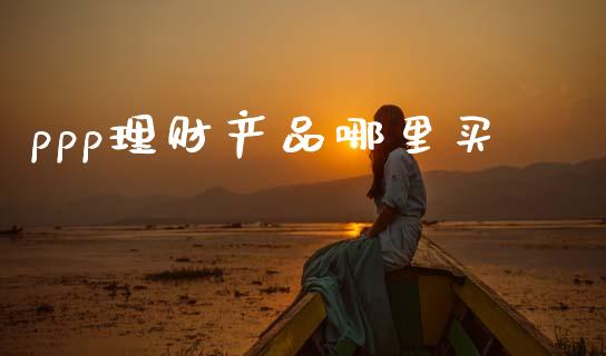 ppp理财产品哪里买_https://m.lcjysmgs.com_基金管理_第1张