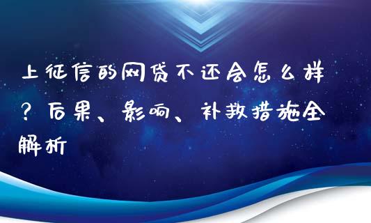 上征信的网贷不还会怎么样？后果、影响、补救措施全解析_https://m.lcjysmgs.com_股票交易_第1张