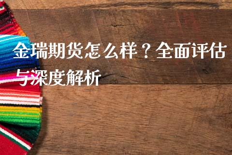 金瑞期货怎么样？全面评估与深度解析_https://m.lcjysmgs.com_股票交易_第1张