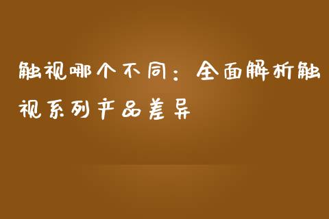 触视哪个不同：全面解析触视系列产品差异_https://m.lcjysmgs.com_基金管理_第1张