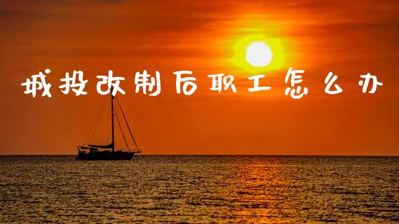 城投改制后职工怎么办_https://m.lcjysmgs.com_股票交易_第1张