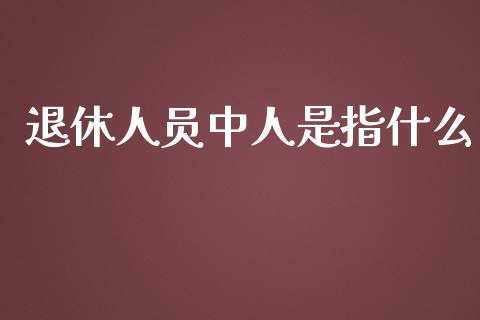 退休人员中人是指什么_https://m.lcjysmgs.com_金融服务_第1张