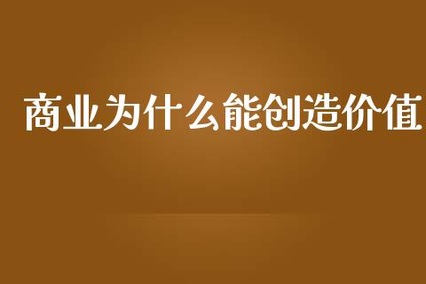 商业为什么能创造价值_https://m.lcjysmgs.com_金融服务_第1张