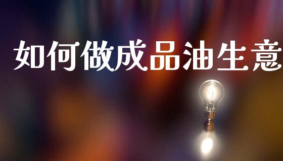 如何做成品油生意_https://m.lcjysmgs.com_金融服务_第1张