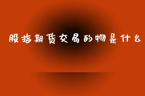 股指期货交易的物是什么_https://m.lcjysmgs.com_股权投资_第1张