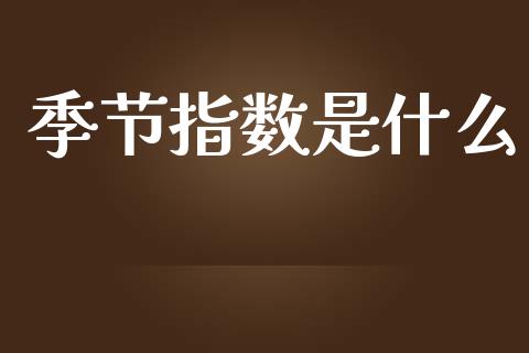 季节指数是什么_https://m.lcjysmgs.com_基金管理_第1张