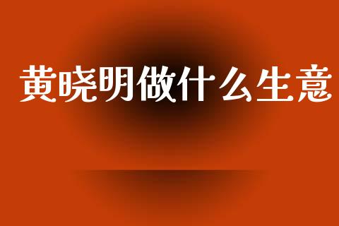 黄晓明做什么生意_https://m.lcjysmgs.com_股票交易_第1张