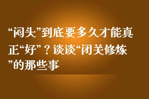 “闷头”到底要多久才能真正“好”？谈谈“闭关修炼”的那些事_https://m.lcjysmgs.com_基金管理_第1张