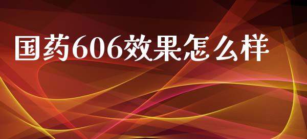 国药606效果怎么样_https://m.lcjysmgs.com_股权投资_第1张