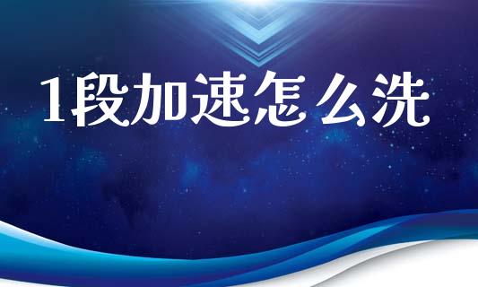 1段加速怎么洗_https://m.lcjysmgs.com_金融服务_第1张