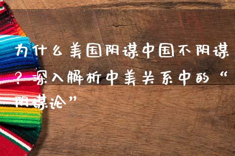 为什么美国阴谋中国不阴谋？深入解析中美关系中的“阴谋论”_https://m.lcjysmgs.com_股票交易_第1张