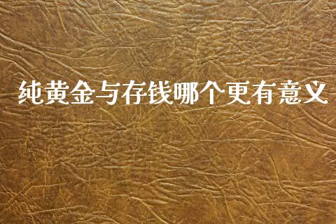 纯黄金与存钱哪个更有意义_https://m.lcjysmgs.com_基金管理_第1张