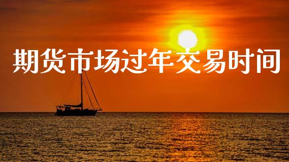 期货市场过年交易时间_https://m.lcjysmgs.com_股票交易_第1张