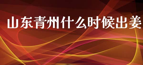 山东青州什么时候出姜_https://m.lcjysmgs.com_金融服务_第1张
