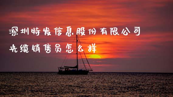 深圳特发信息股份有限公司光缆销售员怎么样_https://m.lcjysmgs.com_股权投资_第1张