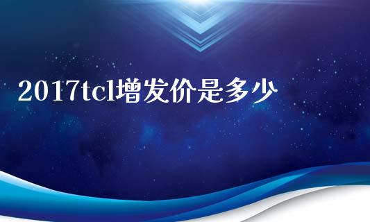 2017tcl增发价是多少_https://m.lcjysmgs.com_股权投资_第1张