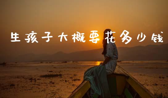 生孩子大概要花多少钱_https://m.lcjysmgs.com_基金管理_第1张