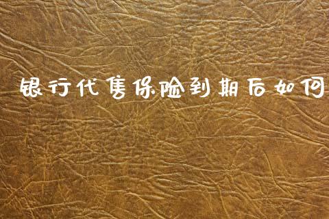银行代售保险到期后如何_https://m.lcjysmgs.com_基金管理_第1张