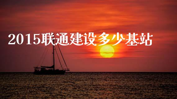 2015联通建设多少基站_https://m.lcjysmgs.com_股票交易_第1张