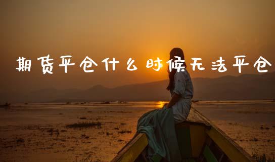 期货平仓什么时候无法平仓_https://m.lcjysmgs.com_股票交易_第1张